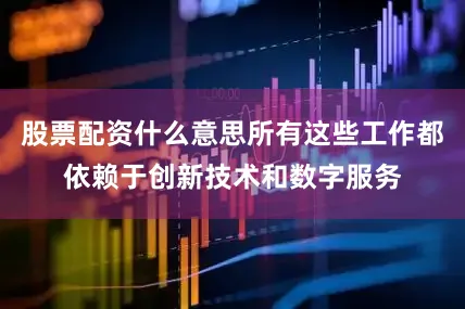 股票配资什么意思所有这些工作都依赖于创新技术和数字服务