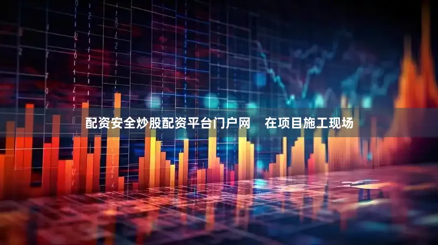 配资安全炒股配资平台门户网    在项目施工现场