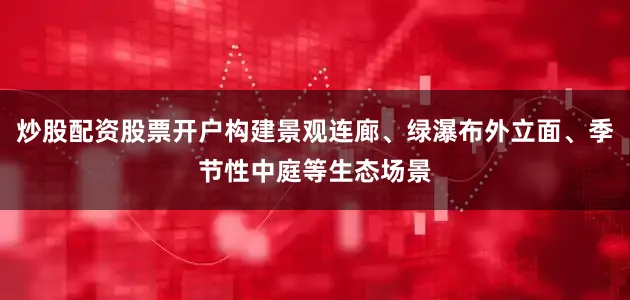 炒股配资股票开户构建景观连廊、绿瀑布外立面、季节性中庭等生态场景