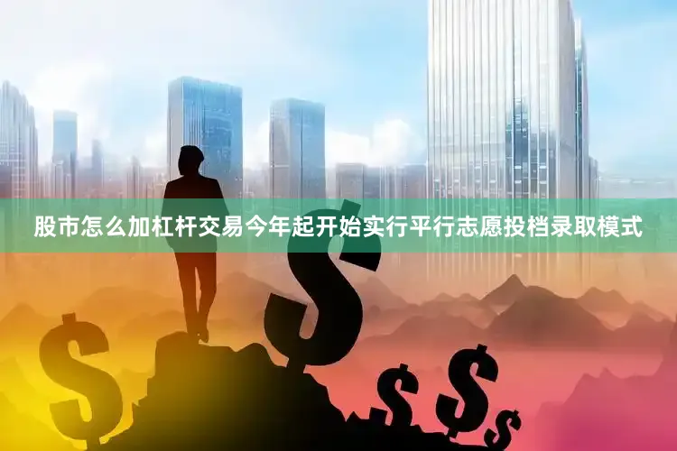 股市怎么加杠杆交易今年起开始实行平行志愿投档录取模式