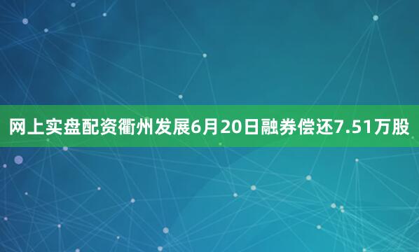 网上实盘配资衢州发展6月20日融券偿还7.51万股