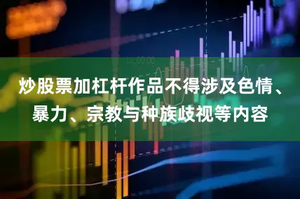 炒股票加杠杆作品不得涉及色情、暴力、宗教与种族歧视等内容