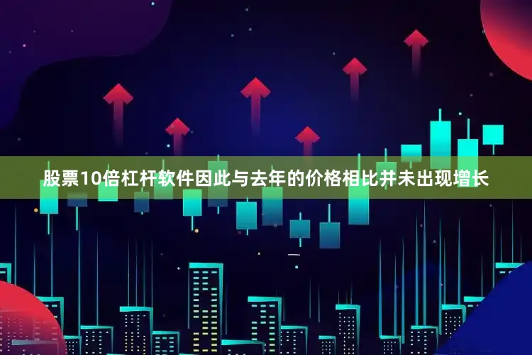 股票10倍杠杆软件因此与去年的价格相比并未出现增长