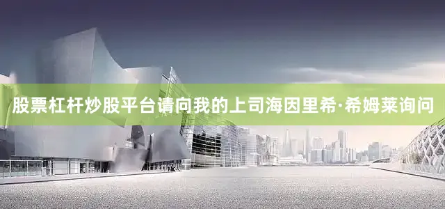 股票杠杆炒股平台请向我的上司海因里希·希姆莱询问