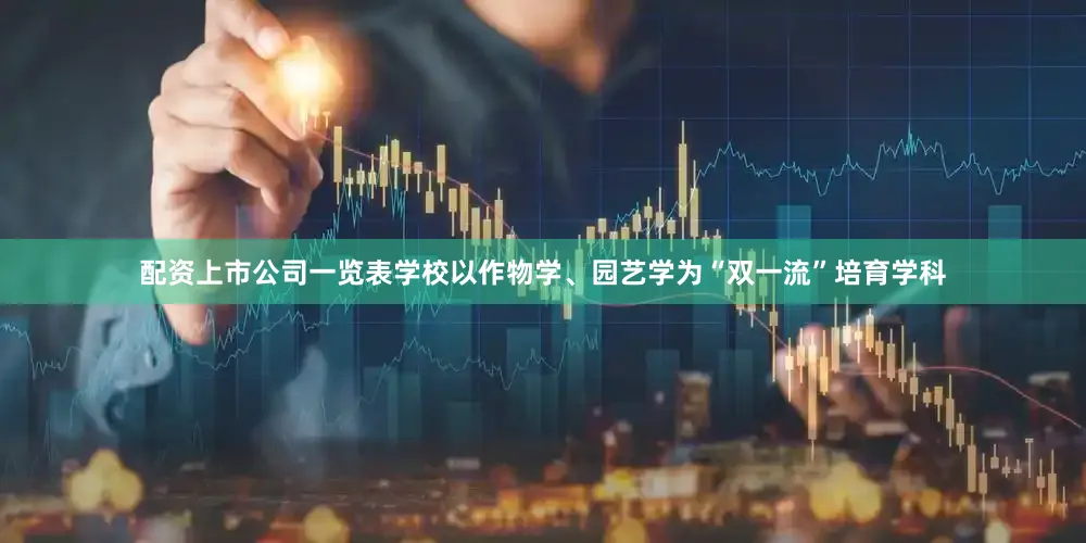 配资上市公司一览表学校以作物学、园艺学为“双一流”培育学科