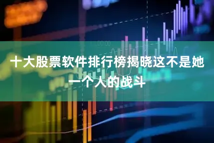 十大股票软件排行榜揭晓这不是她一个人的战斗