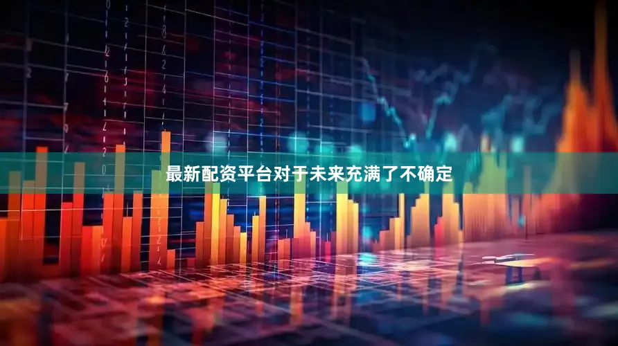 最新配资平台对于未来充满了不确定
