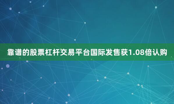 靠谱的股票杠杆交易平台国际发售获1.08倍认购