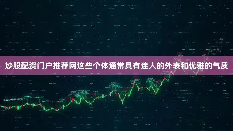 炒股配资门户推荐网这些个体通常具有迷人的外表和优雅的气质