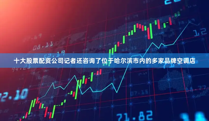 十大股票配资公司记者还咨询了位于哈尔滨市内的多家品牌空调店
