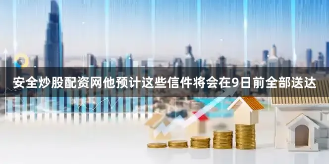 安全炒股配资网他预计这些信件将会在9日前全部送达
