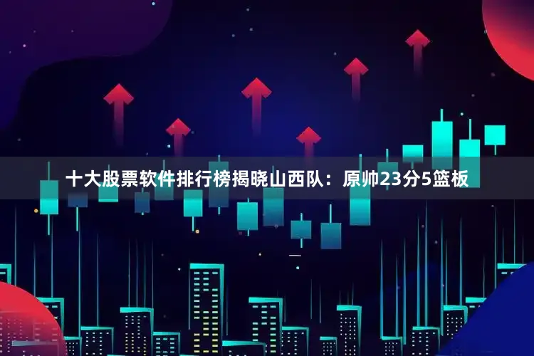 十大股票软件排行榜揭晓 山西队:原帅23分5篮板