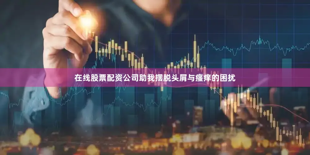 在线股票配资公司助我摆脱头屑与瘙痒的困扰
