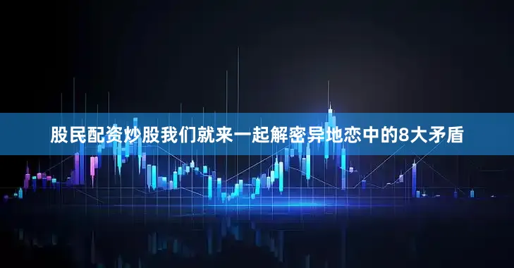 股民配资炒股我们就来一起解密异地恋中的8大矛盾