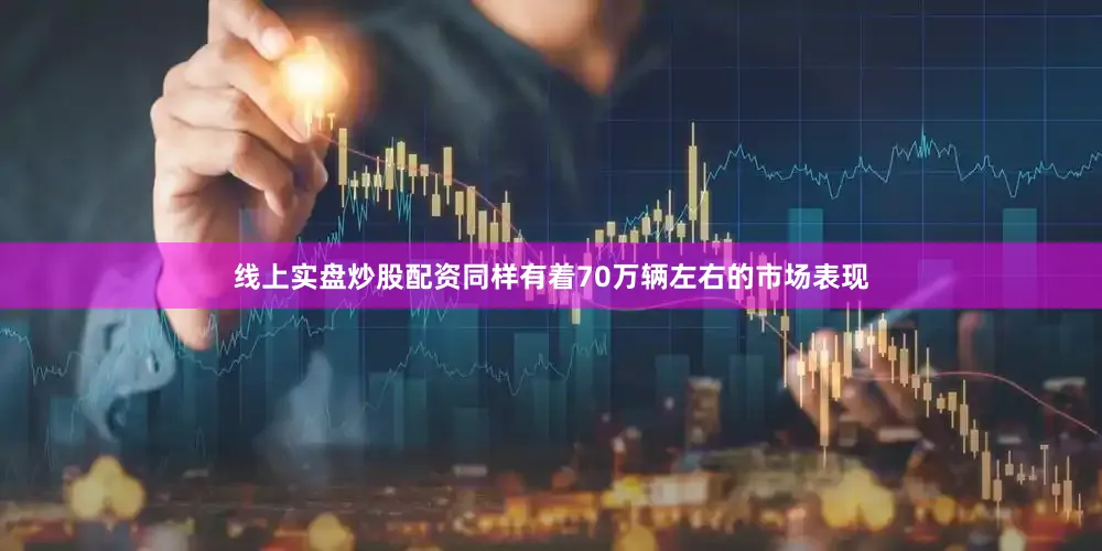 线上实盘炒股配资同样有着70万辆左右的市场表现