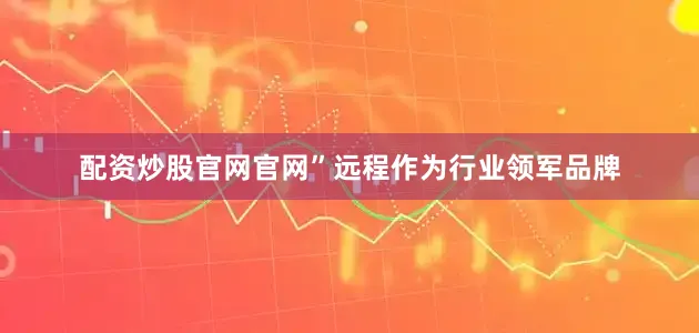 配资炒股官网官网”远程作为行业领军品牌