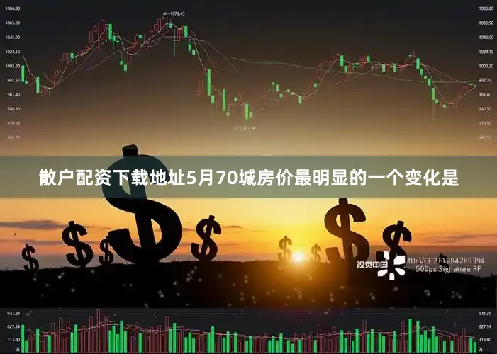 散户配资下载地址5月70城房价最明显的一个变化是