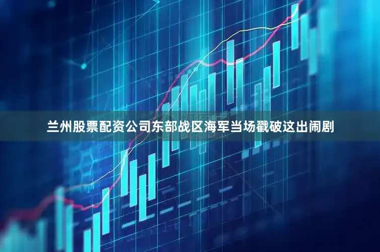 兰州股票配资公司东部战区海军当场戳破这出闹剧