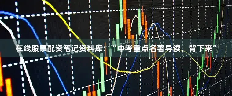 在线股票配资笔记资料库：“中考重点名著导读，背下来”