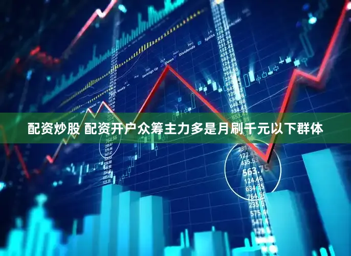 配资炒股 配资开户众筹主力多是月刷千元以下群体