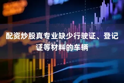 配资炒股真专业缺少行驶证、登记证等材料的车辆