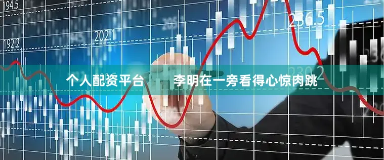 个人配资平台        李明在一旁看得心惊肉跳