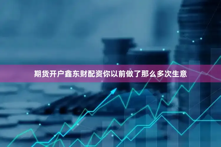期货开户鑫东财配资你以前做了那么多次生意