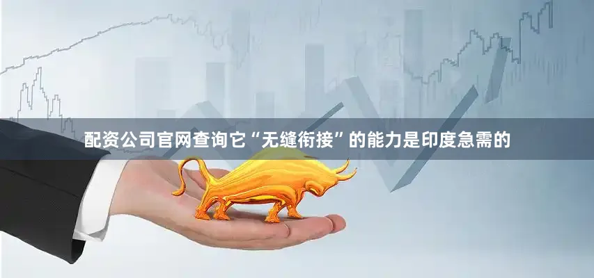 配资公司官网查询它“无缝衔接”的能力是印度急需的