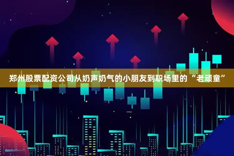 郑州股票配资公司从奶声奶气的小朋友到职场里的 “老顽童”