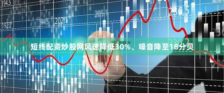 短线配资炒股网风速降低30%、噪音降至18分贝