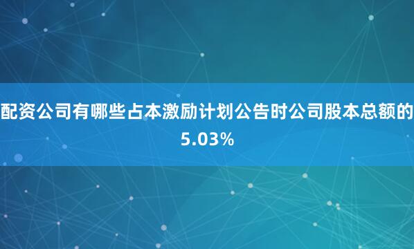 配资公司有哪些占本激励计划公告时公司股本总额的5.03%