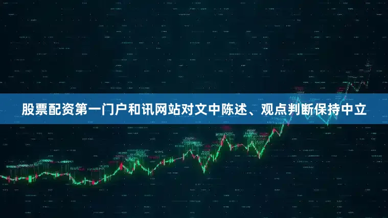股票配资第一门户和讯网站对文中陈述、观点判断保持中立