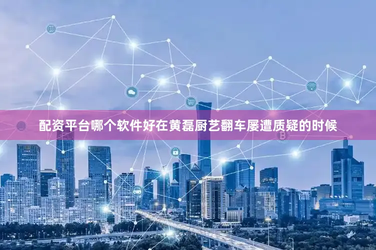 配资平台哪个软件好在黄磊厨艺翻车屡遭质疑的时候