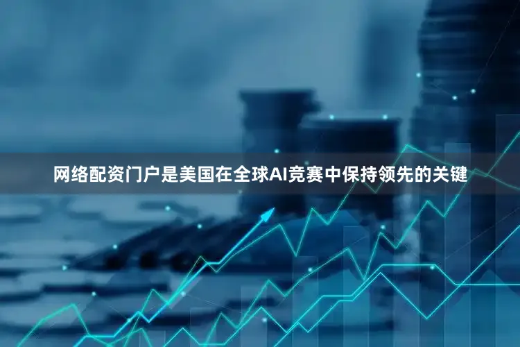 网络配资门户是美国在全球AI竞赛中保持领先的关键