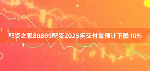 配资之家80809配资2025年交付量预计下降10%