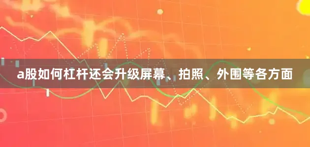 a股如何杠杆还会升级屏幕、拍照、外围等各方面