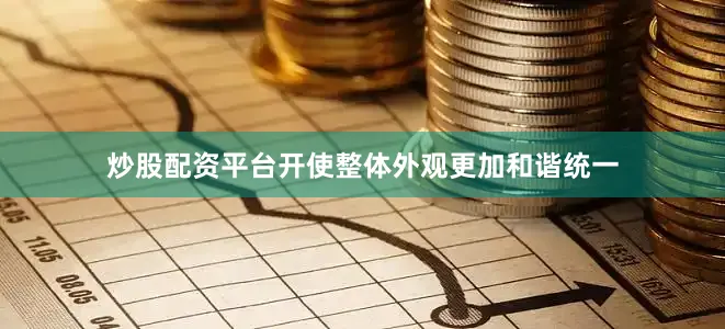炒股配资平台开使整体外观更加和谐统一