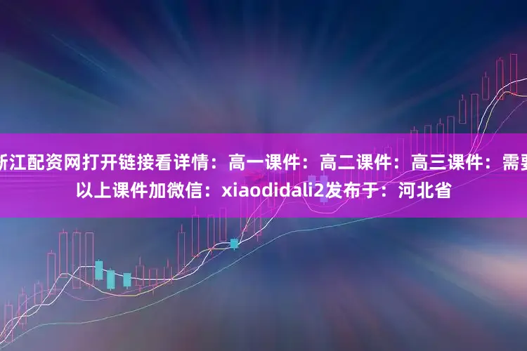 浙江配资网打开链接看详情：高一课件：高二课件：高三课件：需要以上课件加微信：xiaodidali2发布于：河北省