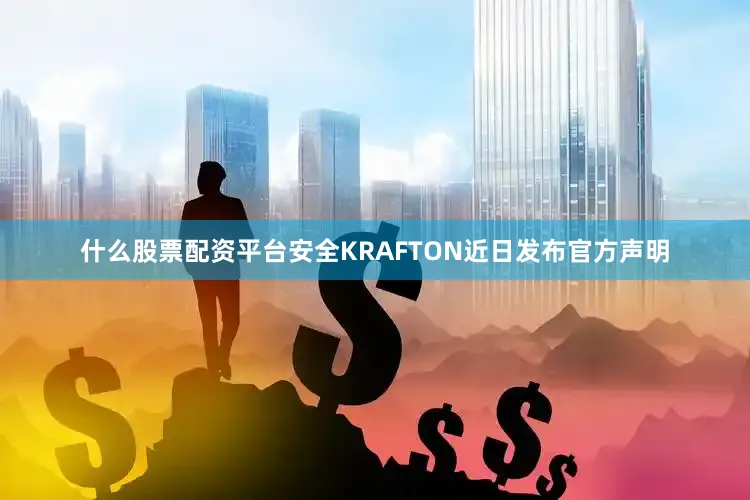 什么股票配资平台安全KRAFTON近日发布官方声明