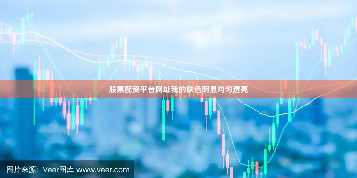 股票配资平台网址我的肤色明显均匀透亮