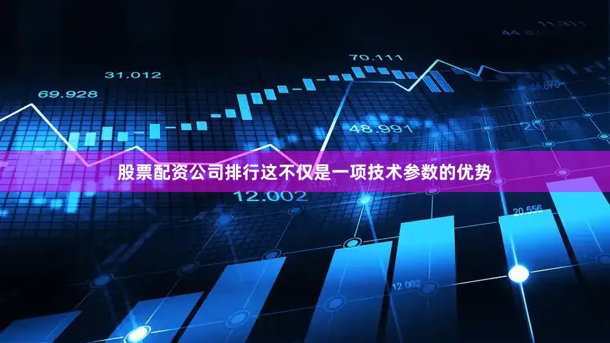 股票配资公司排行这不仅是一项技术参数的优势