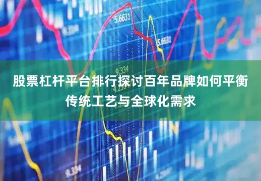 股票杠杆平台排行探讨百年品牌如何平衡传统工艺与全球化需求