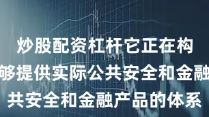 炒股配资杠杆它正在构建一套能够提供实际公共安全和金融产品的体系