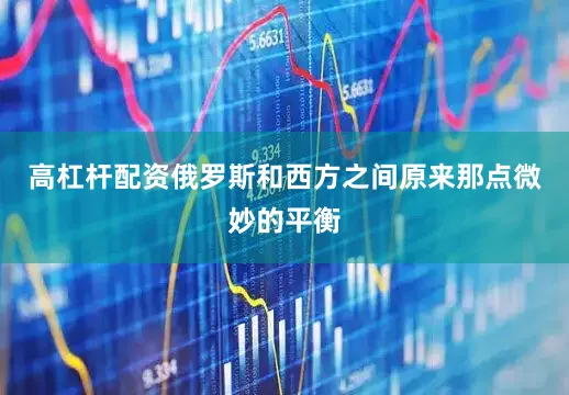 高杠杆配资俄罗斯和西方之间原来那点微妙的平衡