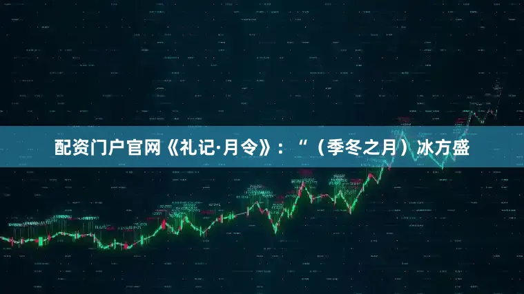配资门户官网《礼记·月令》：“（季冬之月）冰方盛
