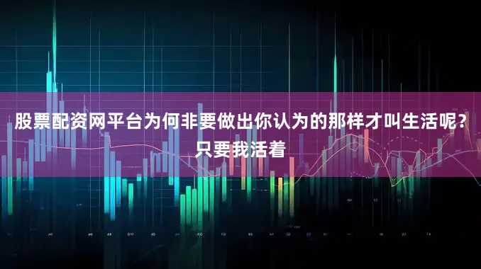 股票配资网平台为何非要做出你认为的那样才叫生活呢？只要我活着