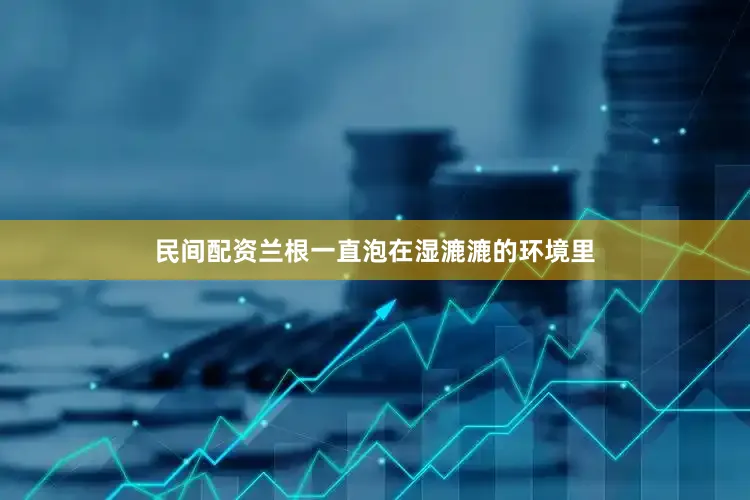 民间配资兰根一直泡在湿漉漉的环境里