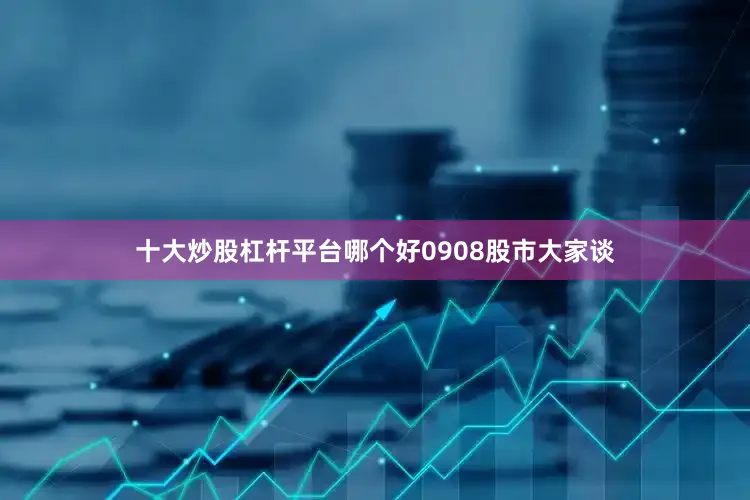 十大炒股杠杆平台哪个好0908股市大家谈