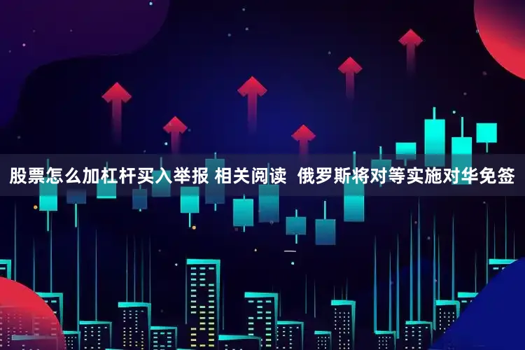 股票怎么加杠杆买入举报 相关阅读  俄罗斯将对等实施对华免签