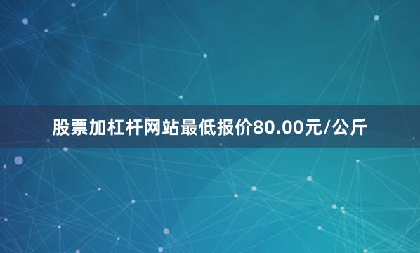 股票加杠杆网站最低报价80.00元/公斤